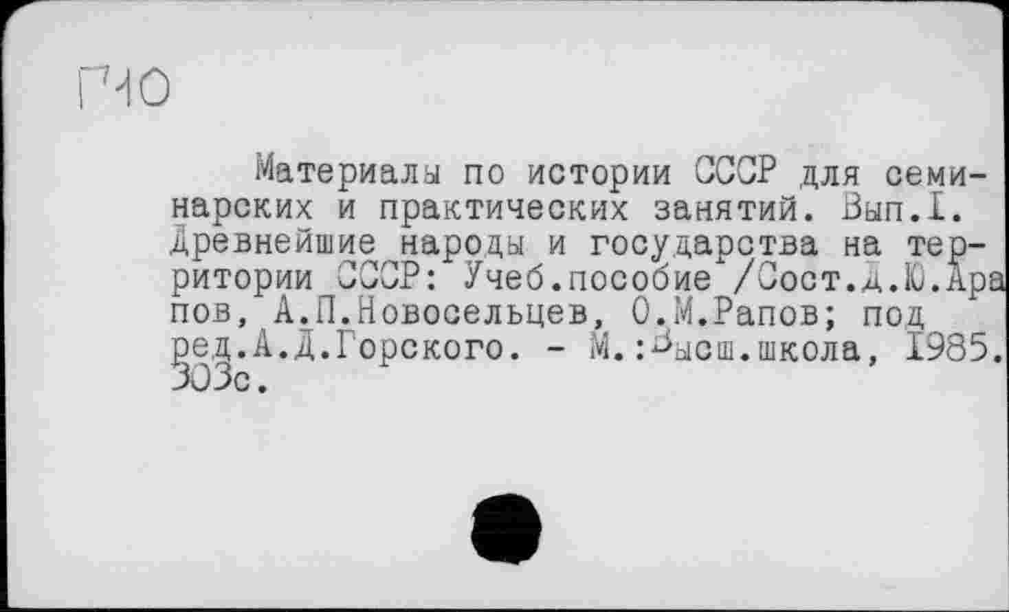 ﻿Материалы по истории СССР для семинарских и практических занятий. Вып.Х. Древнейшие народы и государства на территории СССР: Учеб.пособие /Сост.Д.Ю.Ара пов, А.П.Новосельцев, О.М.Рапов; под ред.А.Д.Горского. - М.:^ысш.школа, 1985.